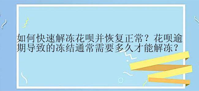 如何快速解冻花呗并恢复正常？花呗逾期导致的冻结通常需要多久才能解冻？