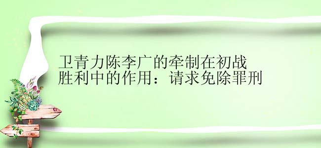 卫青力陈李广的牵制在初战胜利中的作用：请求免除罪刑