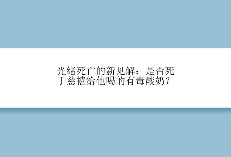 光绪死亡的新见解：是否死于慈禧给他喝的有毒酸奶？