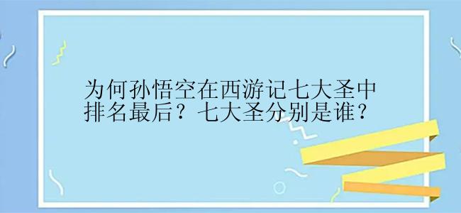 为何孙悟空在西游记七大圣中排名最后？七大圣分别是谁？