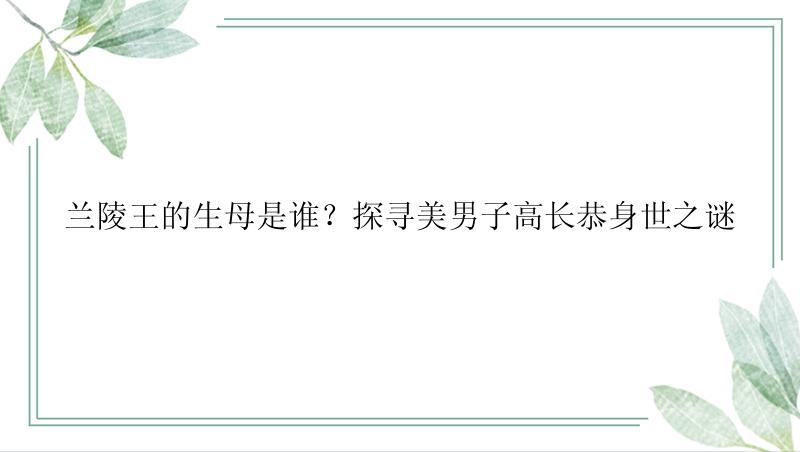 兰陵王的生母是谁？探寻美男子高长恭身世之谜