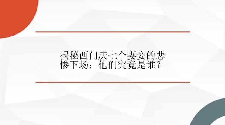 揭秘西门庆七个妻妾的悲惨下场：他们究竟是谁？