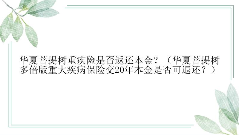 华夏菩提树重疾险是否返还本金？（华夏菩提树多倍版重大疾病保险交20年本金是否可退还？）