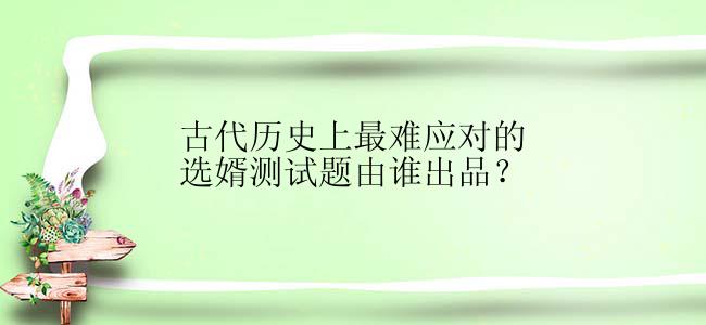 古代历史上最难应对的选婿测试题由谁出品？