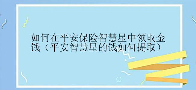 如何在平安保险智慧星中领取金钱（平安智慧星的钱如何提取）