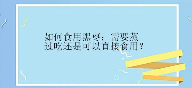 如何食用黑枣：需要蒸过吃还是可以直接食用？