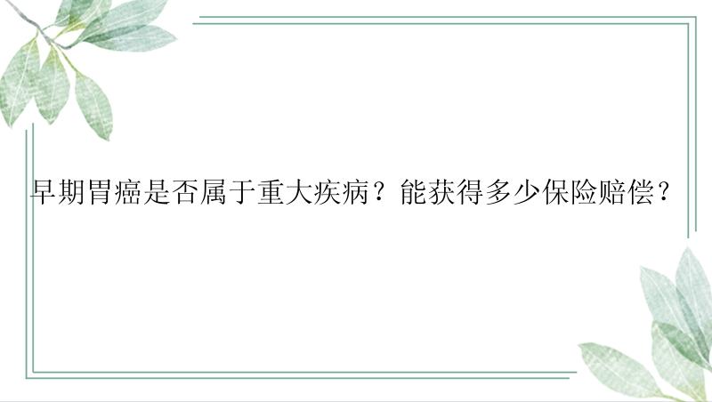 早期胃癌是否属于重大疾病？能获得多少保险赔偿？