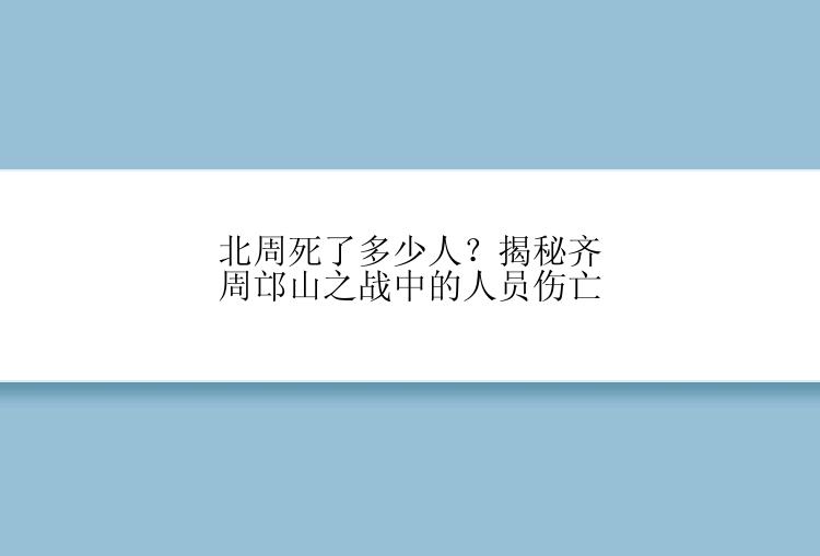 北周死了多少人？揭秘齐周邙山之战中的人员伤亡