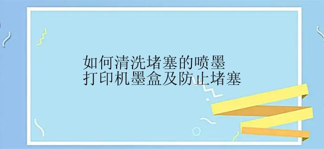 如何清洗堵塞的喷墨打印机墨盒及防止堵塞