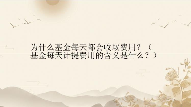 为什么基金每天都会收取费用？（基金每天计提费用的含义是什么？）