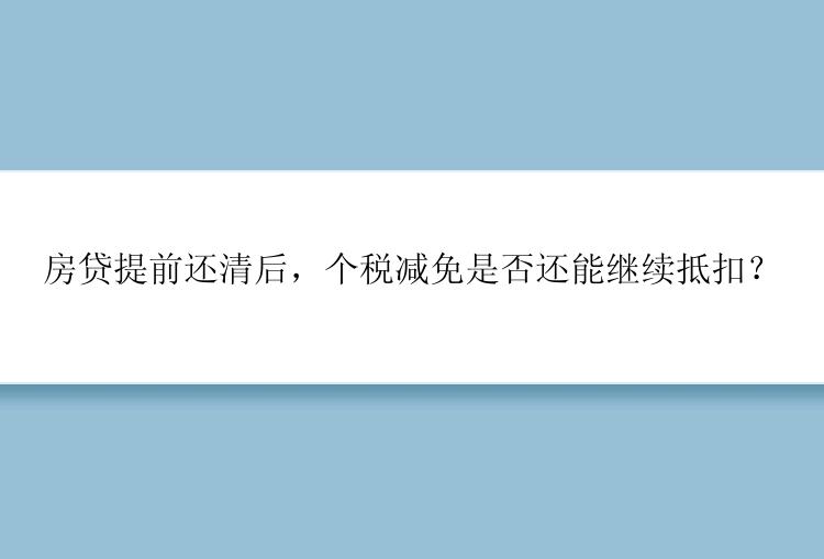 房贷提前还清后，个税减免是否还能继续抵扣？