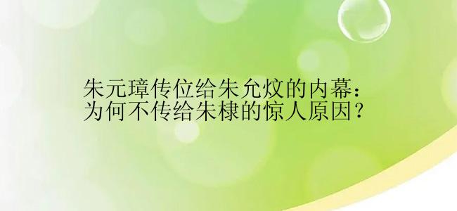 朱元璋传位给朱允炆的内幕：为何不传给朱棣的惊人原因？