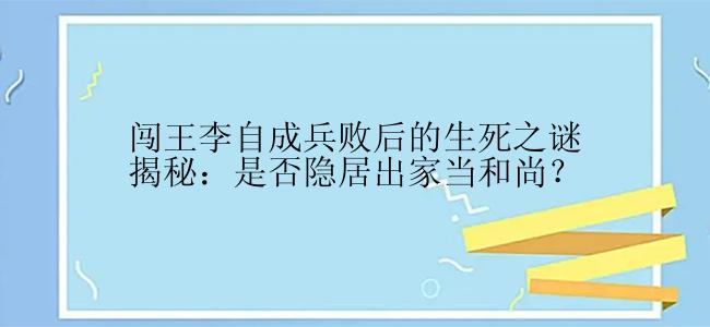 闯王李自成兵败后的生死之谜揭秘：是否隐居出家当和尚？