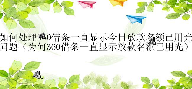 如何处理360借条一直显示今日放款名额已用光问题（为何360借条一直显示放款名额已用光）