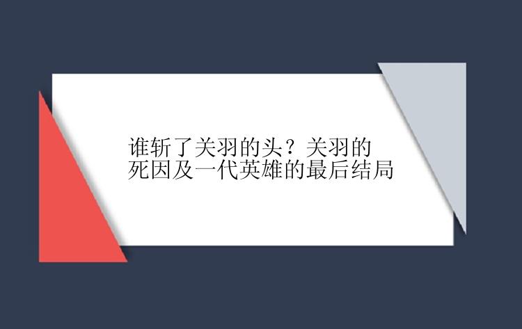 谁斩了关羽的头？关羽的死因及一代英雄的最后结局