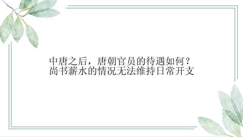 中唐之后，唐朝官员的待遇如何？尚书薪水的情况无法维持日常开支