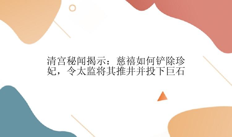 清宫秘闻揭示：慈禧如何铲除珍妃，令太监将其推井并投下巨石