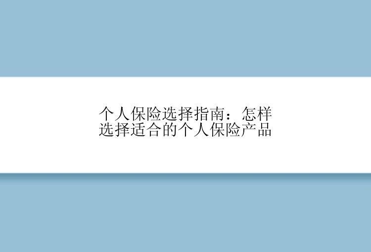 个人保险选择指南：怎样选择适合的个人保险产品