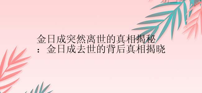 金日成突然离世的真相揭秘：金日成去世的背后真相揭晓