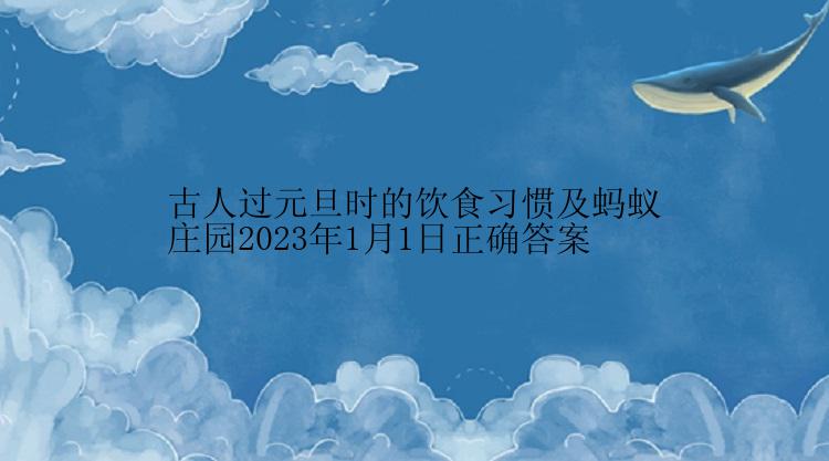 古人过元旦时的饮食习惯及蚂蚁庄园2023年1月1日正确答案