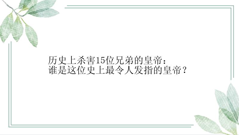 历史上杀害15位兄弟的皇帝：谁是这位史上最令人发指的皇帝？