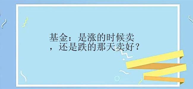 基金：是涨的时候卖，还是跌的那天卖好？