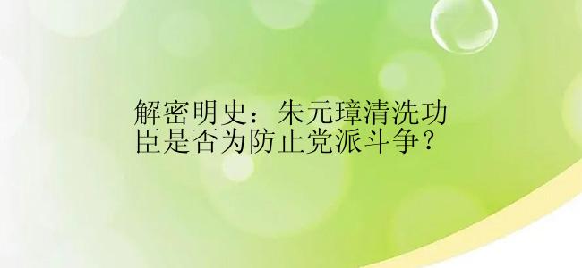 解密明史：朱元璋清洗功臣是否为防止党派斗争？