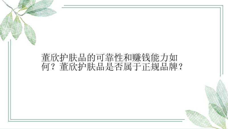 董欣护肤品的可靠性和赚钱能力如何？董欣护肤品是否属于正规品牌？