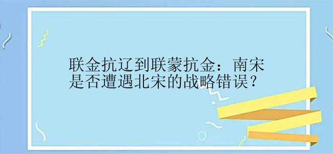 联金抗辽到联蒙抗金：南宋是否遭遇北宋的战略错误？