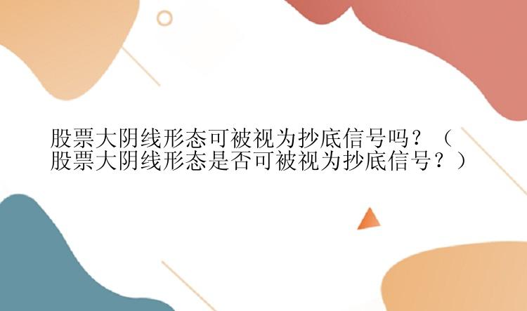 股票大阴线形态可被视为抄底信号吗？（股票大阴线形态是否可被视为抄底信号？）