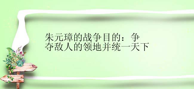 朱元璋的战争目的：争夺敌人的领地并统一天下