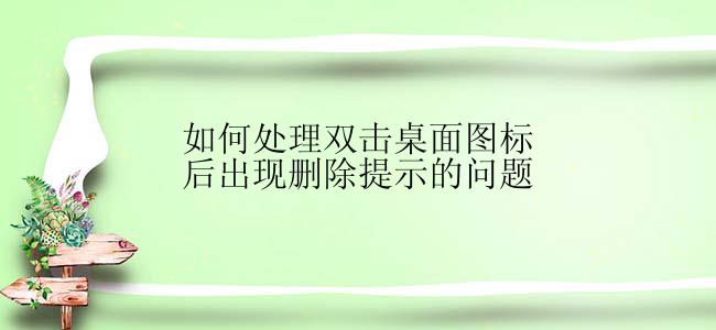 如何处理双击桌面图标后出现删除提示的问题