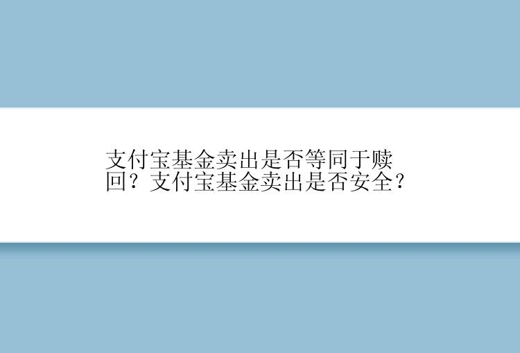 支付宝基金卖出是否等同于赎回？支付宝基金卖出是否安全？