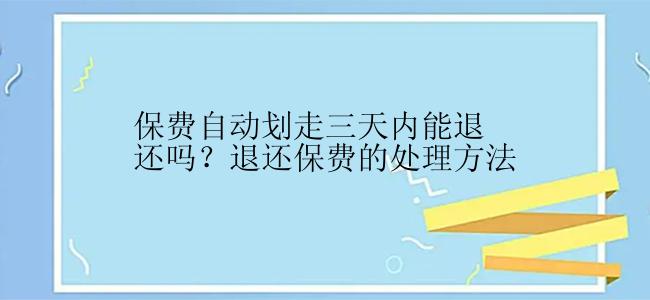 保费自动划走三天内能退还吗？退还保费的处理方法