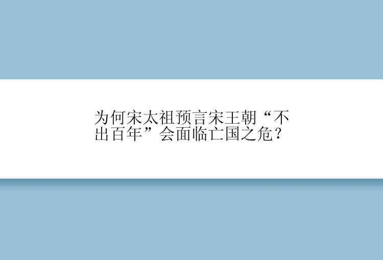 为何宋太祖预言宋王朝“不出百年”会面临亡国之危？