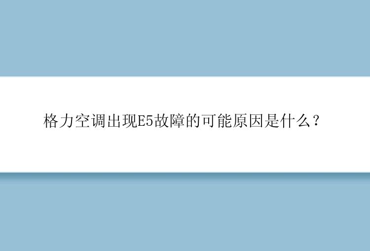 格力空调出现E5故障的可能原因是什么？