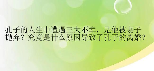 孔子的人生中遭遇三大不幸，是他被妻子抛弃？究竟是什么原因导致了孔子的离婚？