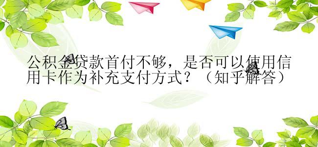 公积金贷款首付不够，是否可以使用信用卡作为补充支付方式？（知乎解答）