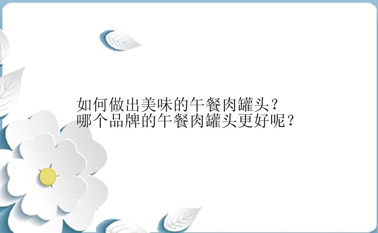 如何做出美味的午餐肉罐头？哪个品牌的午餐肉罐头更好呢？