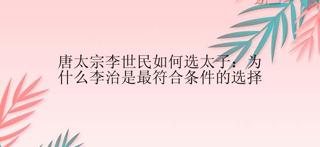 唐太宗李世民如何选太子：为什么李治是最符合条件的选择