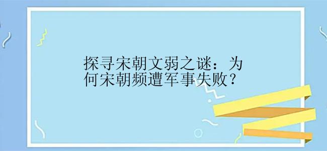 探寻宋朝文弱之谜：为何宋朝频遭军事失败？