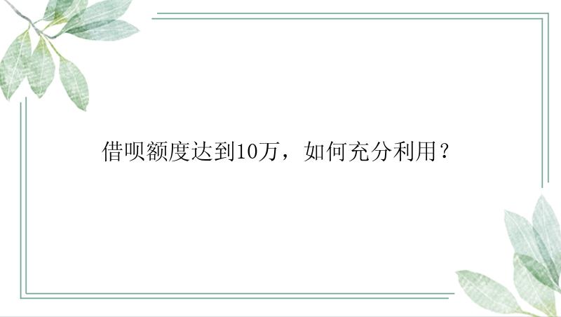 借呗额度达到10万，如何充分利用？