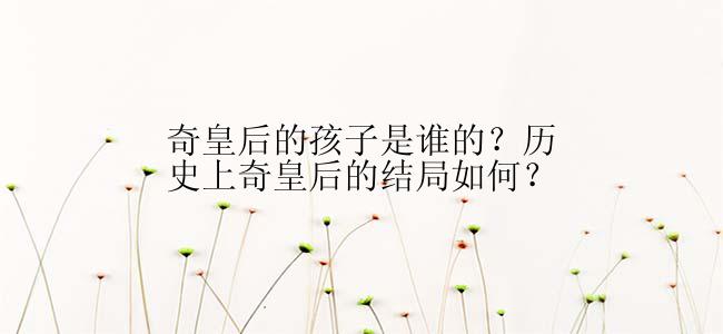 奇皇后的孩子是谁的？历史上奇皇后的结局如何？