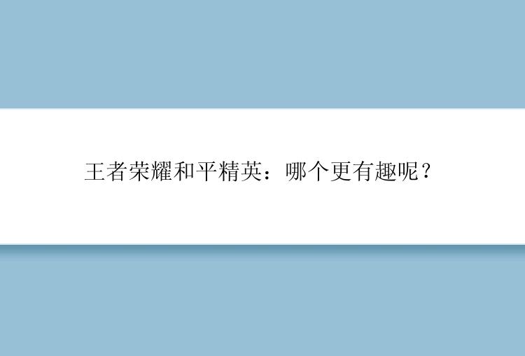 王者荣耀和平精英：哪个更有趣呢？