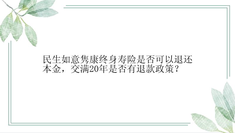 民生如意隽康终身寿险是否可以退还本金，交满20年是否有退款政策？