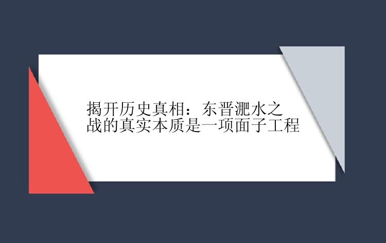 揭开历史真相：东晋淝水之战的真实本质是一项面子工程