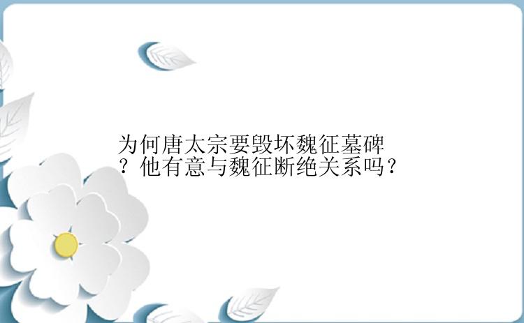 为何唐太宗要毁坏魏征墓碑？他有意与魏征断绝关系吗？