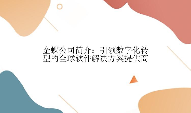 金蝶公司简介：引领数字化转型的全球软件解决方案提供商