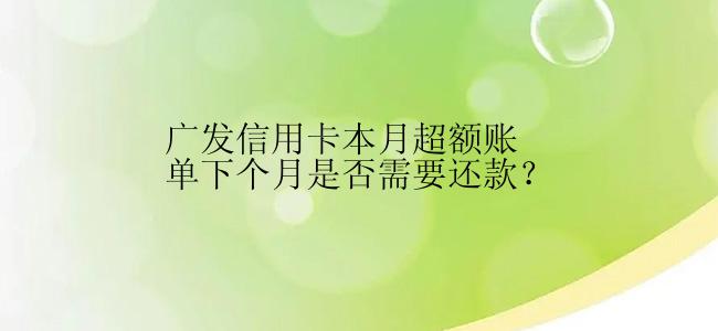 广发信用卡本月超额账单下个月是否需要还款？