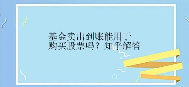 基金卖出到账能用于购买股票吗？知乎解答